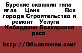 Бурение скважин типа “игла“ › Цена ­ 13 000 - Все города Строительство и ремонт » Услуги   . Кабардино-Балкарская респ.